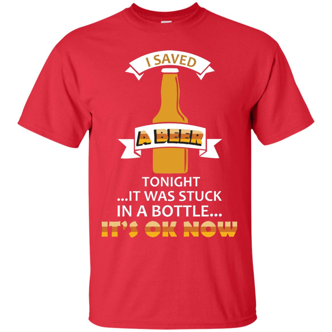 I Saved A Beer Tonight It Was Stuck In A Bottle It_s Ok Now Beer Shirt Red