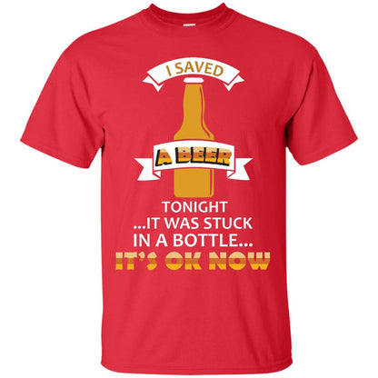 I Saved A Beer Tonight It Was Stuck In A Bottle It_s Ok Now Beer Shirt Red