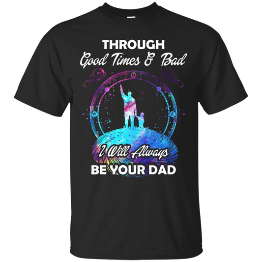 Through Good Times _ Bad I Will Always Be Your Dad Daddy Shirt Black
