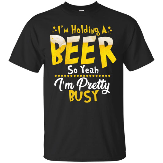 I'm Holding A Beer So Yeah I'm Pretty Busy Funny Beer Gift Shirt Black