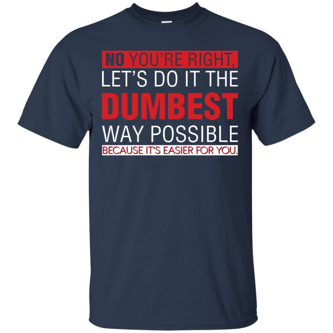 No You're Right Let Do It The Dumbest Way Possible Because It's Easier For You Shirt Navy
