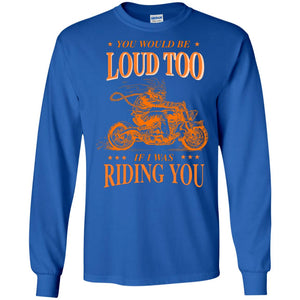 You Would Be Loud Too If I Riding You Biker ShirtG240 Gildan LS Ultra Cotton T-Shirt