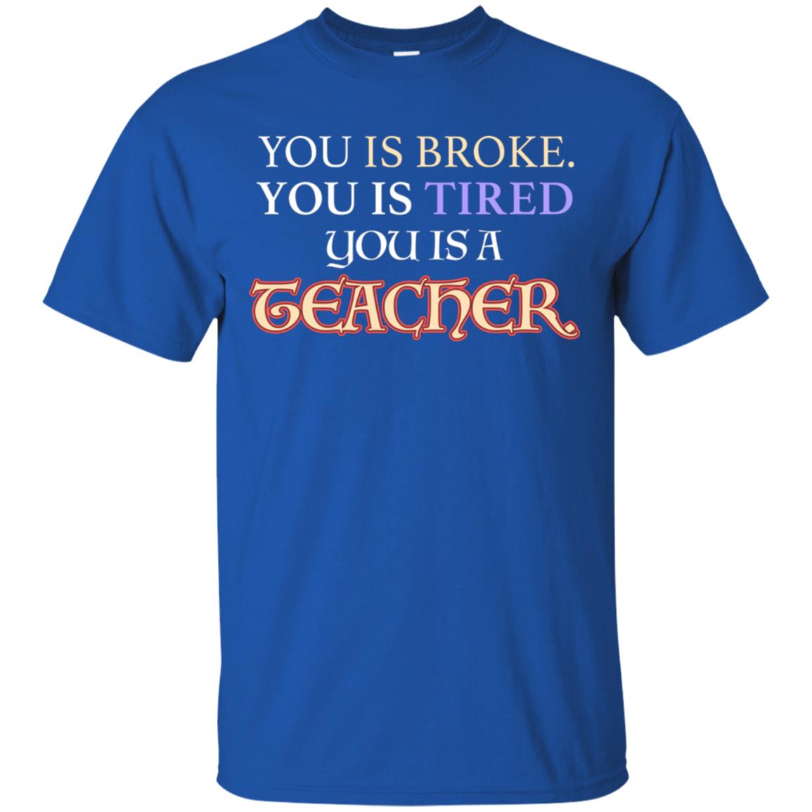 You Is Broke You Is Tired You Is A Teacher Shirt Royal