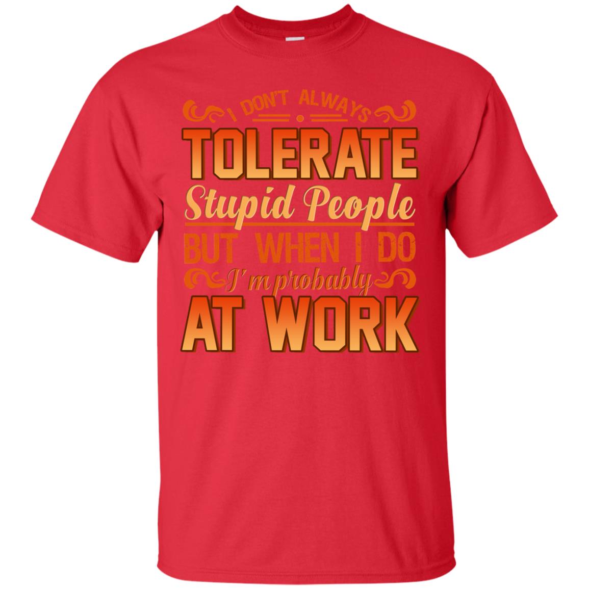 I Don_t Always Tolerate Stupid People But When I Do I_m Probably At Work Shirt Red