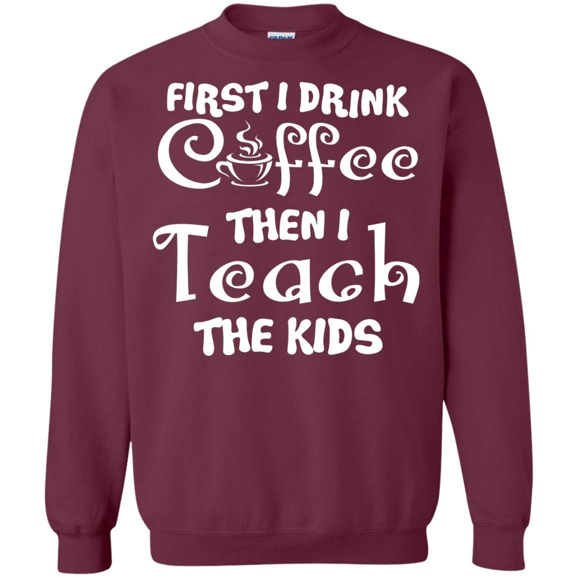 First I Drink Coffee Then I Teach The Kids Funny Coffee Gift Shirt For Teacher Maroon