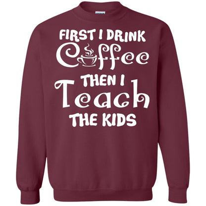 First I Drink Coffee Then I Teach The Kids Funny Coffee Gift Shirt For Teacher Maroon