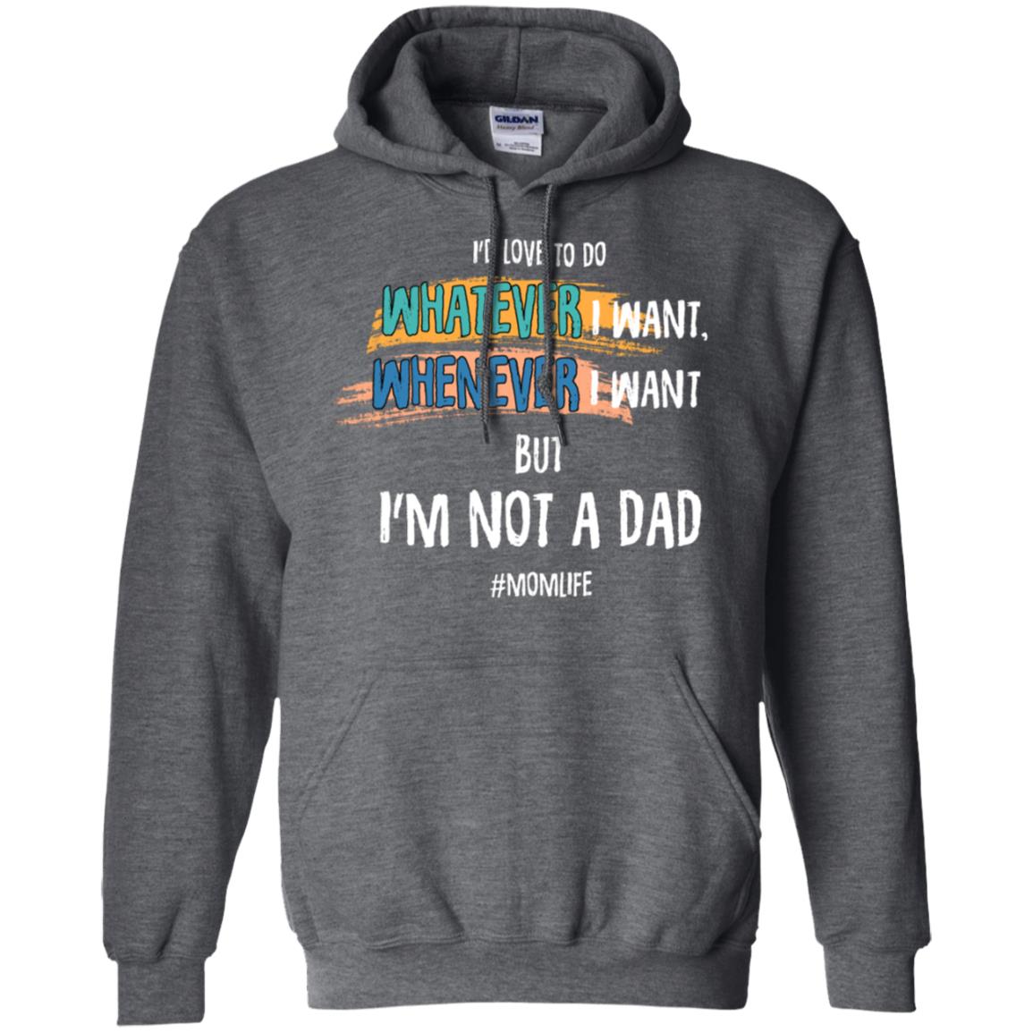I'd Love To Do Whatever I Want Whenever I Want But I'm Not A Dad #momlife ShirtG185 Gildan Pullover Hoodie 8 oz.