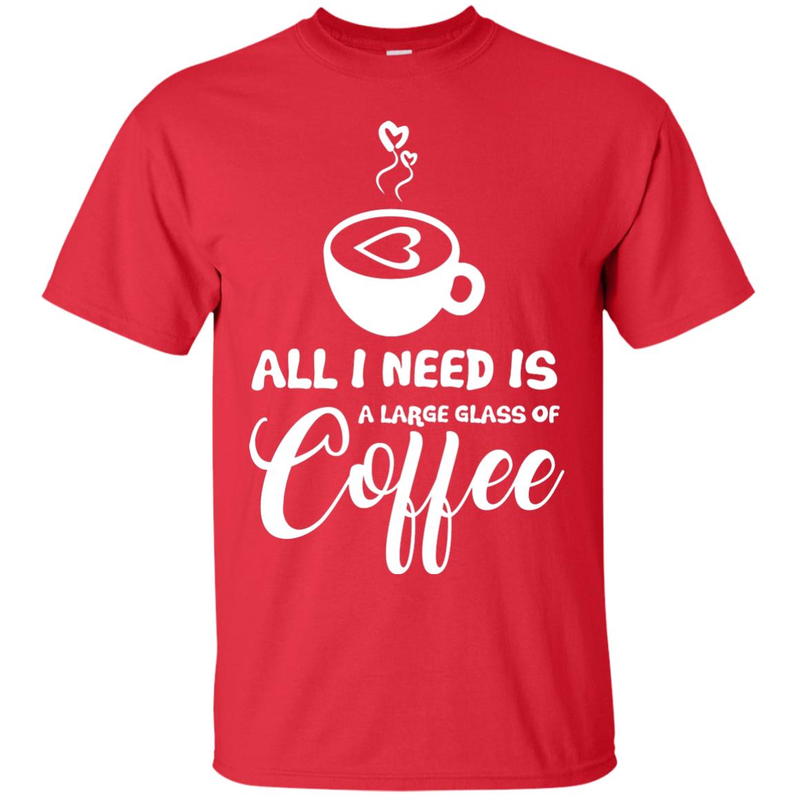 All I Need Is A Large Glass Of Coffee Best Gift Shirt For Coffee Lover Red