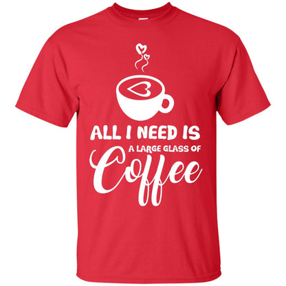 All I Need Is A Large Glass Of Coffee Best Gift Shirt For Coffee Lover Red