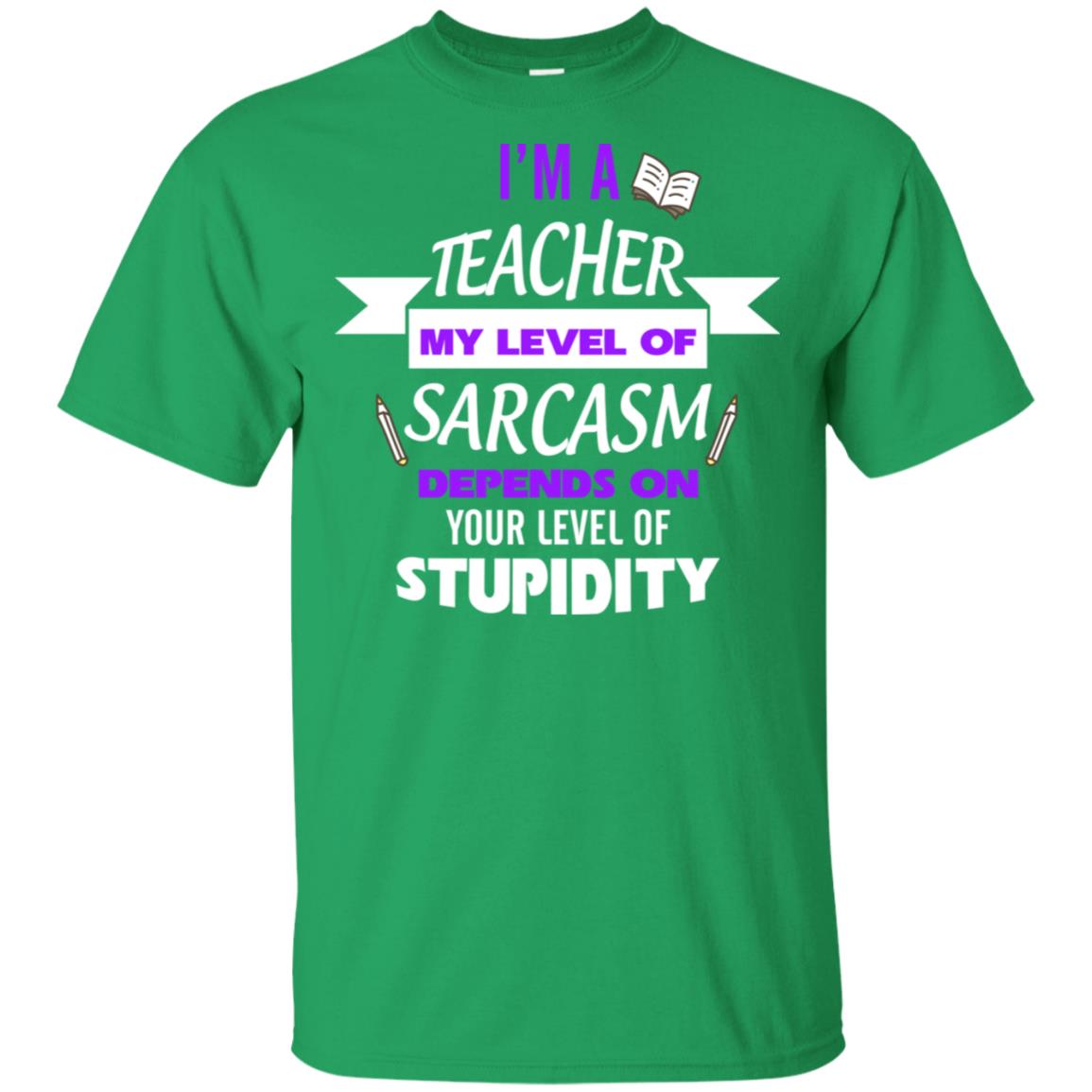 Im A Teacher My Level Of Saracasm Depends On Your Level Of Stupidity= G200 Gildan Ultra Cotton T-shirt Irish Green