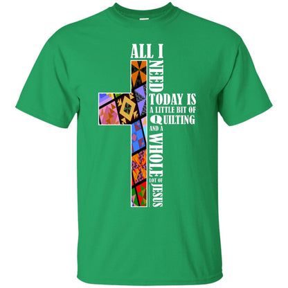 All I Need Today Is A Little Bit Of Quilting And A Whole Lot Of Jesus T-shirt Irish Green