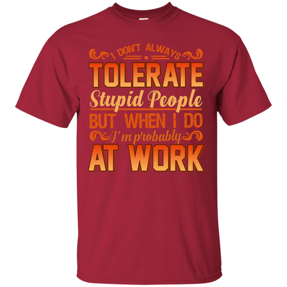 I Don_t Always Tolerate Stupid People But When I Do I_m Probably At Work Shirt Cardinal