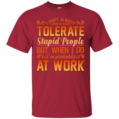 I Don_t Always Tolerate Stupid People But When I Do I_m Probably At Work Shirt Cardinal