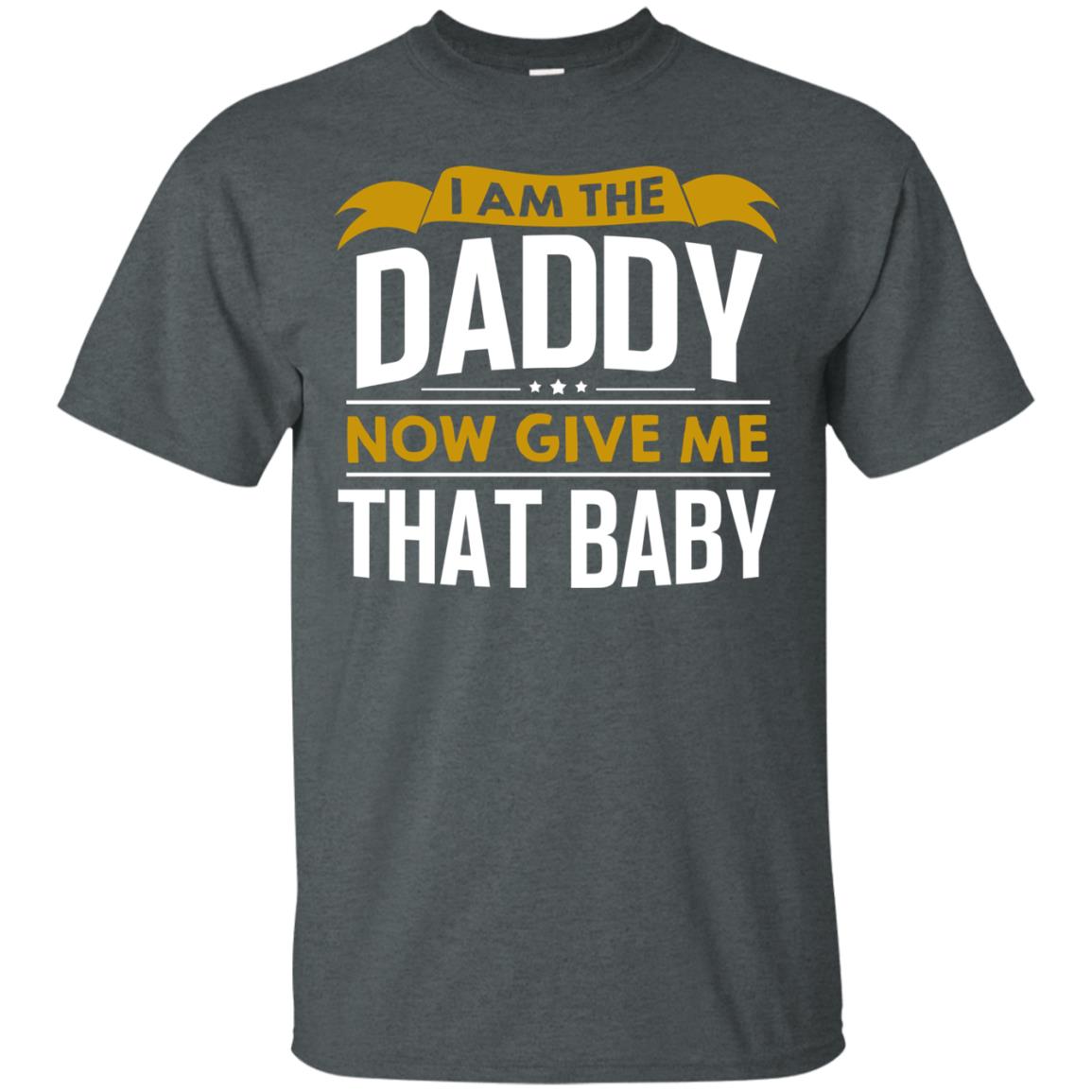 I Am The Daddy Now Give Me That Baby Funny Daddy Shirt Dark Heather