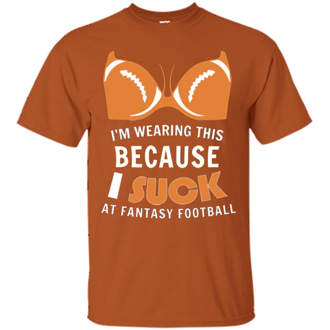 Im Wearing This Because I Suck At Fantasy Football Shirt Texas Orange