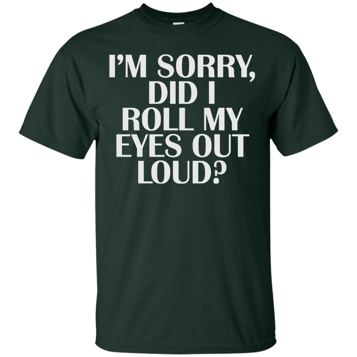 I_m Sorry Did I Roll My Eyes Out Loud T-shirt Forest Green