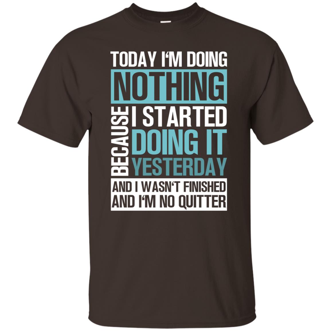 Today I'm Doing Nothing Because I Started Doing It Yeaterday And I Wasn't Finished And I'm Not Quitter Shirt Dark Chocolate