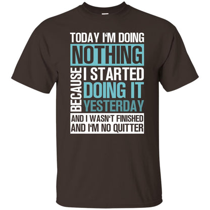 Today I'm Doing Nothing Because I Started Doing It Yeaterday And I Wasn't Finished And I'm Not Quitter Shirt Dark Chocolate