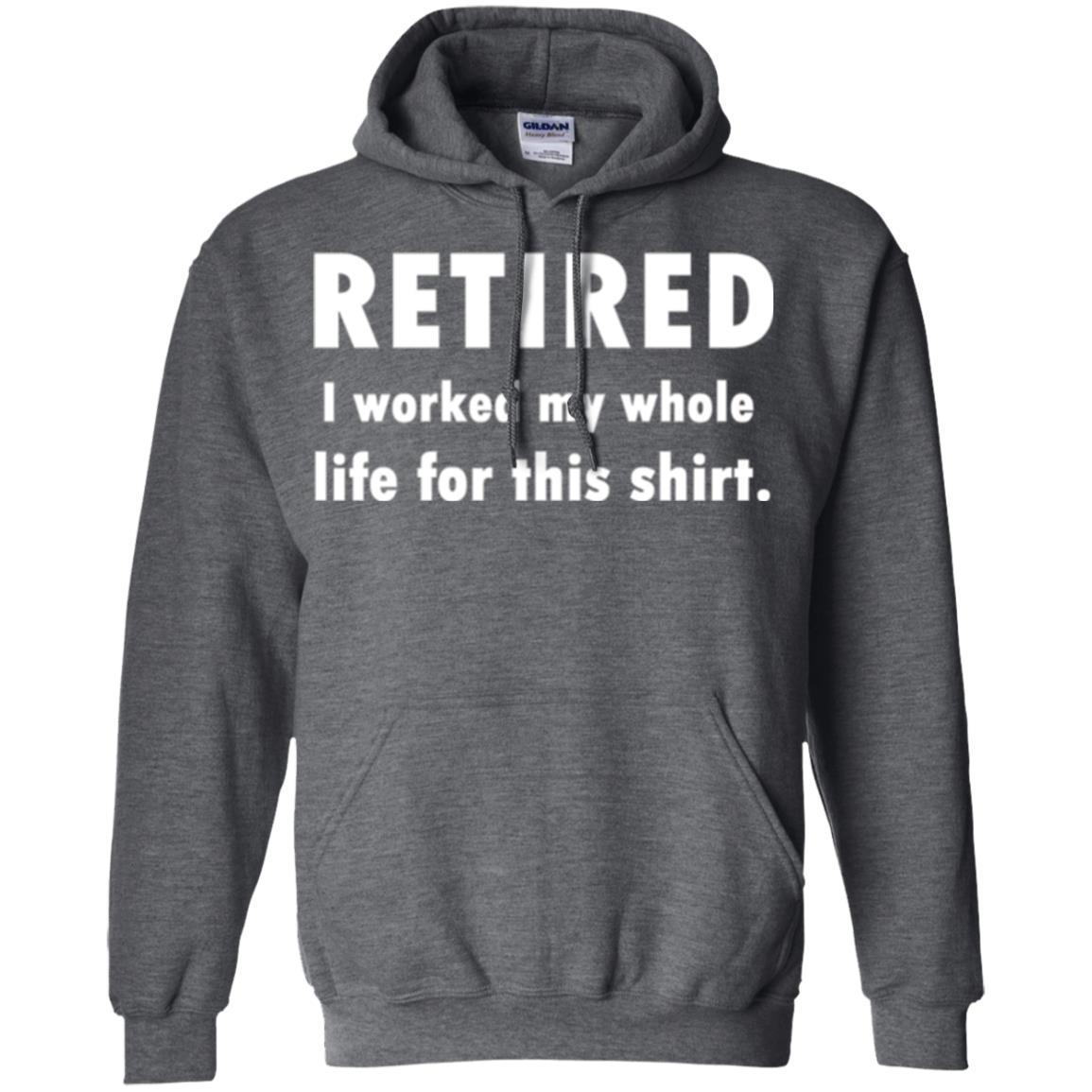 Funny Retired T-shirt I Worked My Whole Life For This Shirt Dark Heather