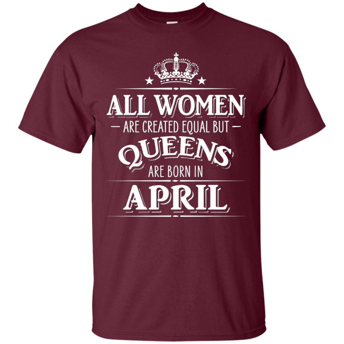All Women Created Equal But Queens Are Born In April Shirt Maroon