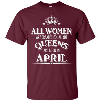 All Women Created Equal But Queens Are Born In April Shirt Maroon