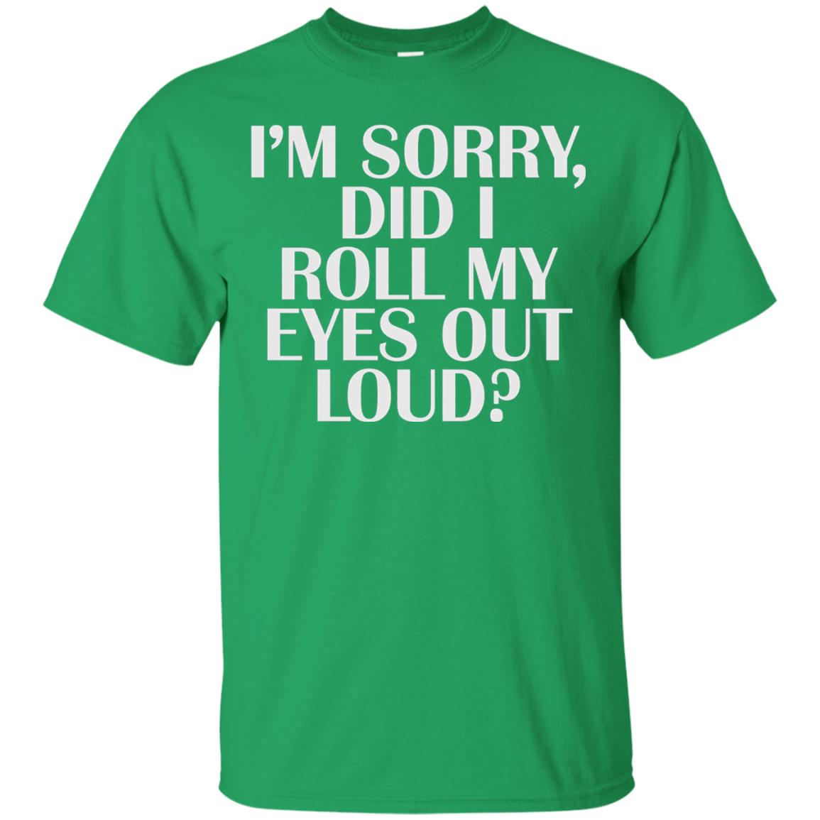 I_m Sorry Did I Roll My Eyes Out Loud T-shirt Irish Green