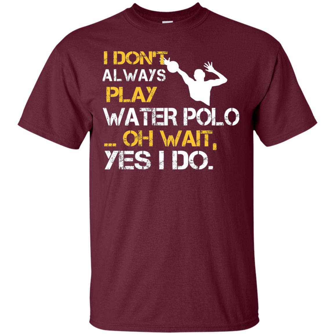 I Dont Always Play Water Polo Oh Wait Yes I Do Shirt Maroon