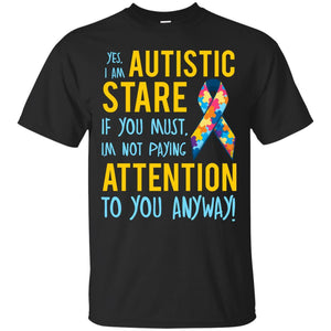 Autistic T-shirt Yes, I Am Autistic Stare If You Must, I'm Not Paying Attention To You Anyway