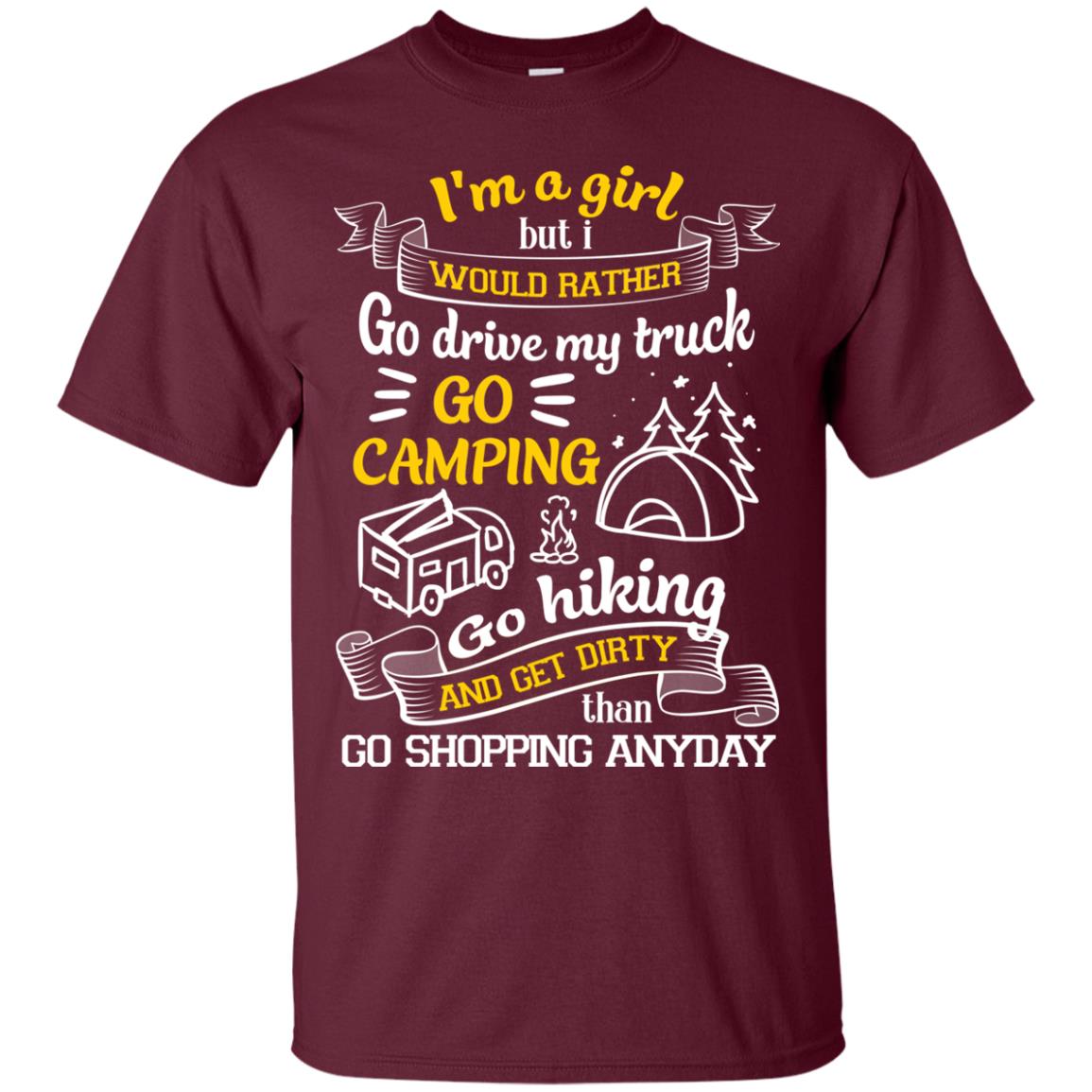 I_m A Girl But I Would Rather Go Drive My Truck Go Camping Go Hiking And Get Dirty Than Go Shopping Anyday Maroon