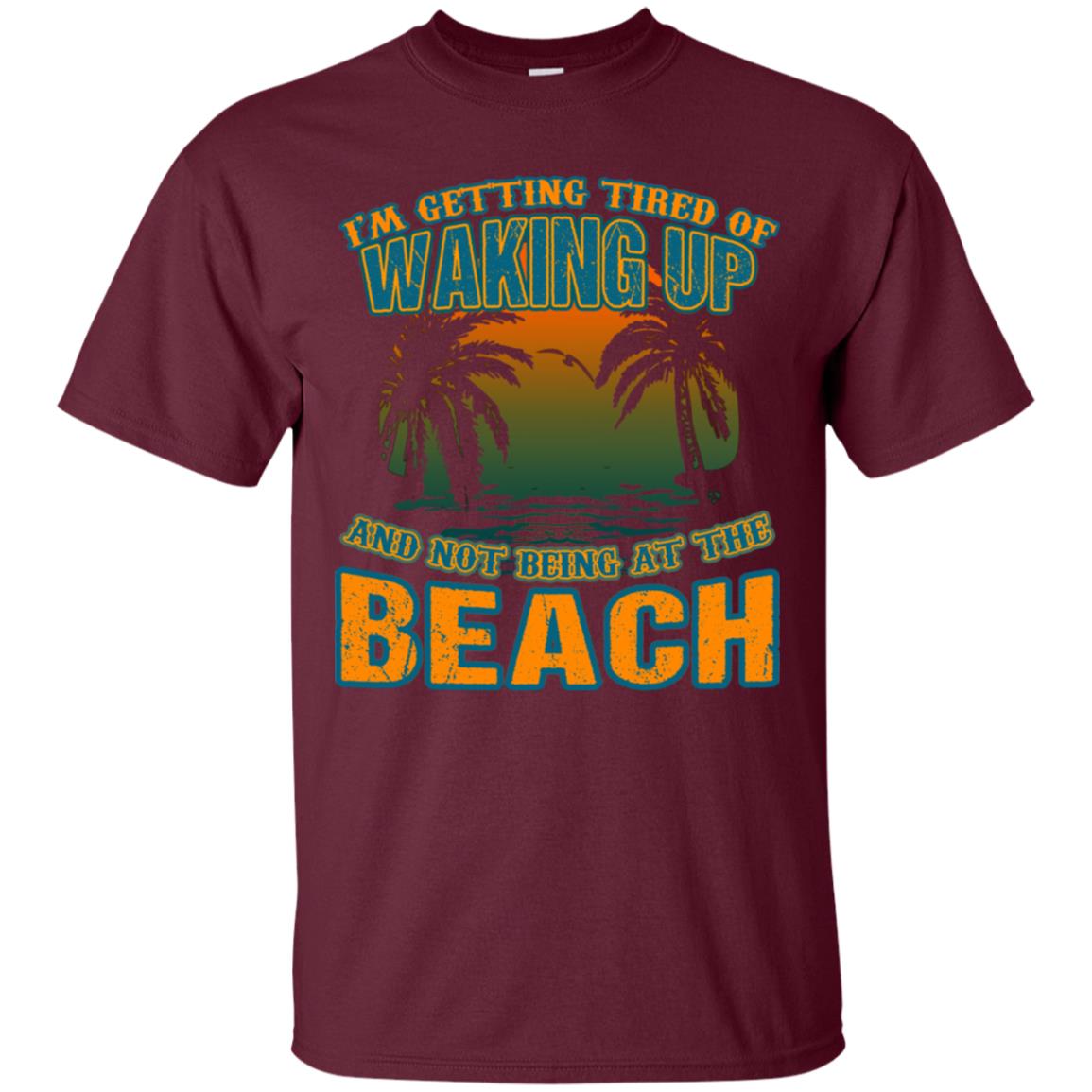 I'm Getting Tired Of Waking Up And Not Being At The Beach Shirt Maroon