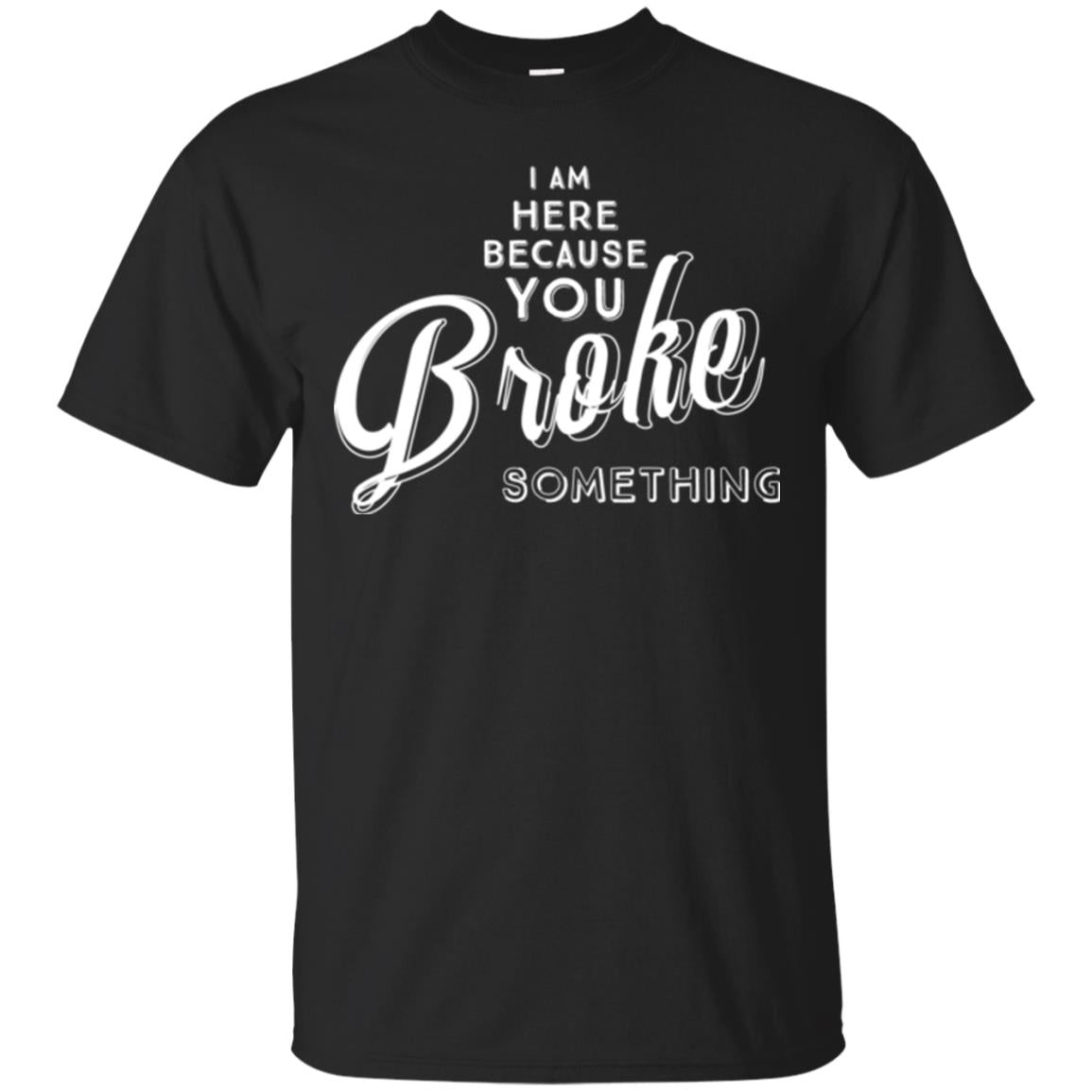 I Am Here Because You Broke Something T-shirt Black