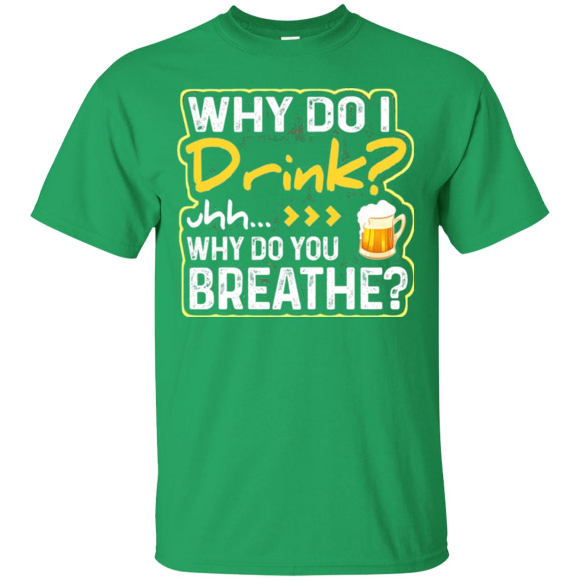 Why Do I Drink Why Do I Breathe Beer Lover Shirt Irish Green