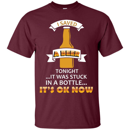 I Saved A Beer Tonight It Was Stuck In A Bottle It_s Ok Now Beer Shirt Maroon