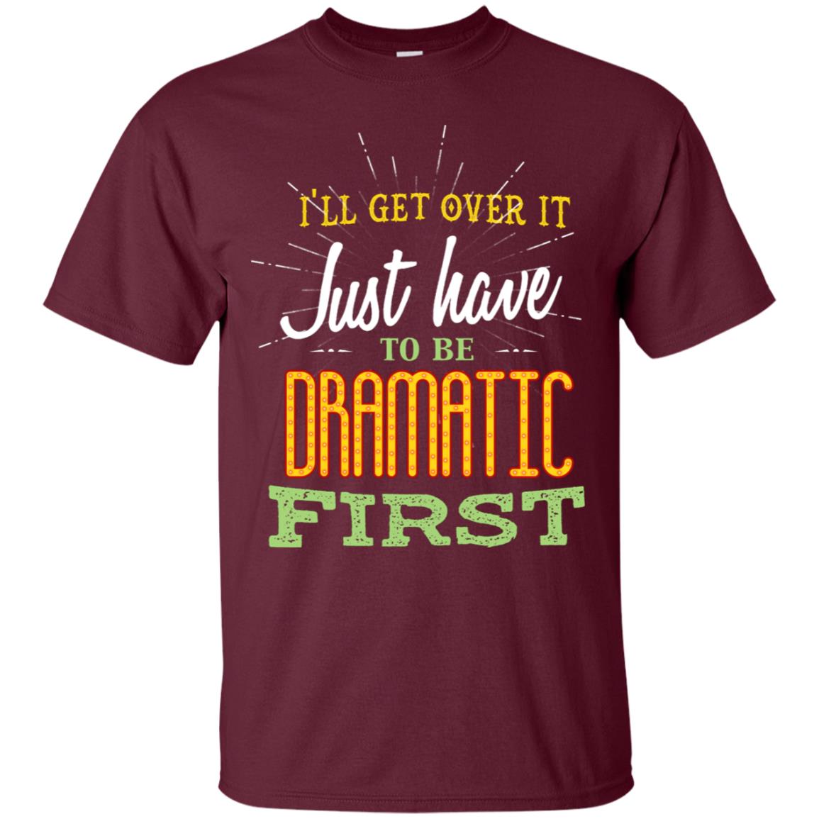 I'll Get Over It Just Have To Be Dramatic First Best Quote Shirt Maroon