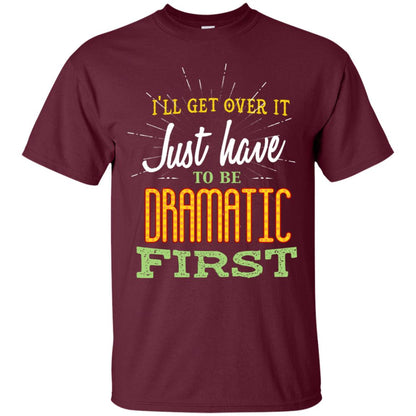 I'll Get Over It Just Have To Be Dramatic First Best Quote Shirt Maroon