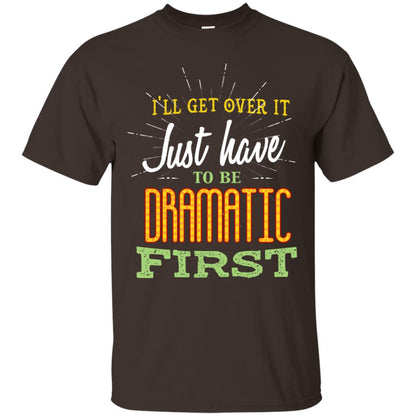 I'll Get Over It Just Have To Be Dramatic First Best Quote Shirt Dark Chocolate