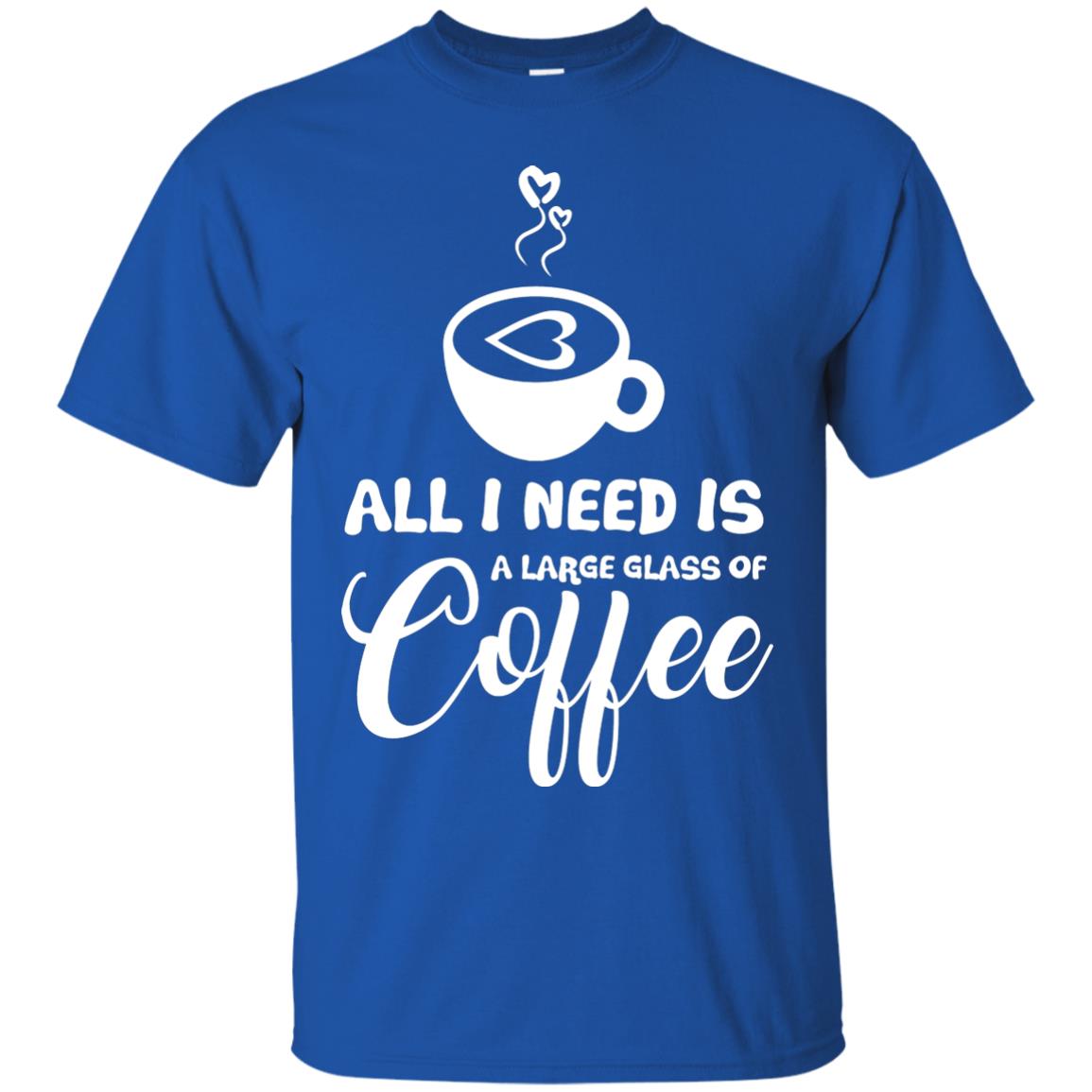 All I Need Is A Large Glass Of Coffee Best Gift Shirt For Coffee Lover Royal