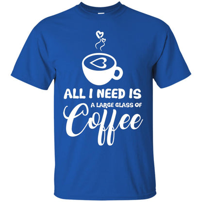 All I Need Is A Large Glass Of Coffee Best Gift Shirt For Coffee Lover Royal