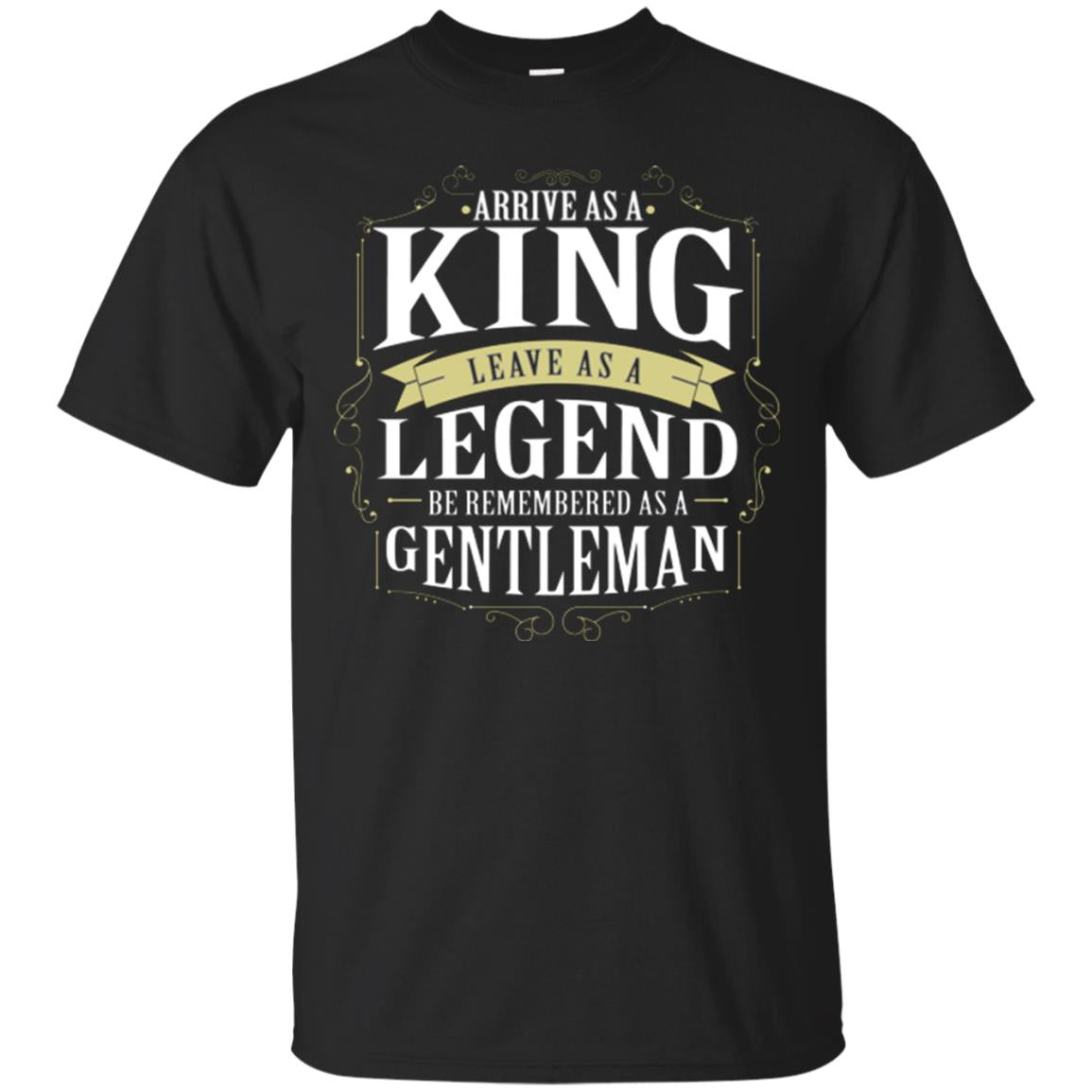 Arrive As A King Leave As A Legend Be Remembered As A Gentleman Black