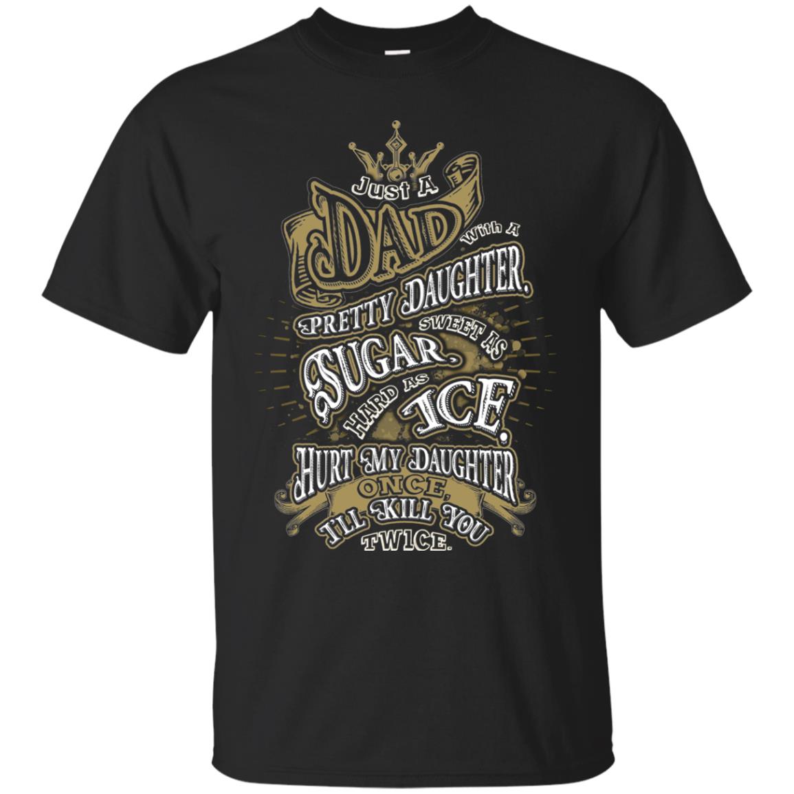 Just A Dad With A Pretty Daughter Sweet As Sugar Hard As Ice Hurt My Daughter Once I Will Kill You Twice Black