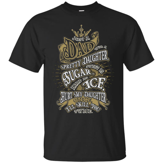 Just A Dad With A Pretty Daughter Sweet As Sugar Hard As Ice Hurt My Daughter Once I Will Kill You Twice Black