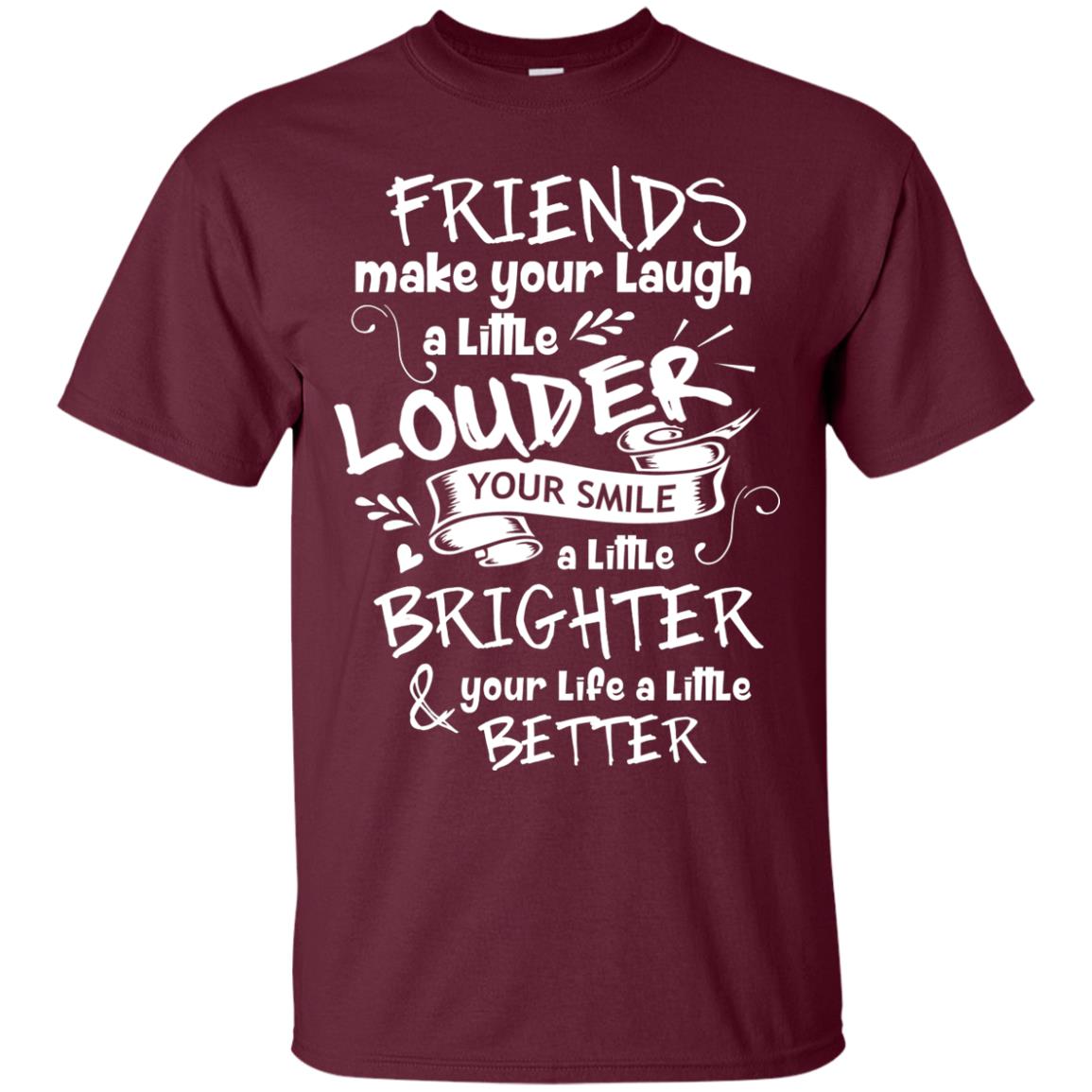 Friends Make Your Laugh A Little Louder Your Smile A Little Brighter Your Life A Little Better Maroon