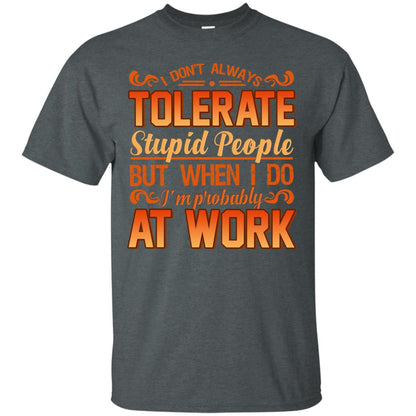 I Don_t Always Tolerate Stupid People But When I Do I_m Probably At Work Shirt Dark Heather