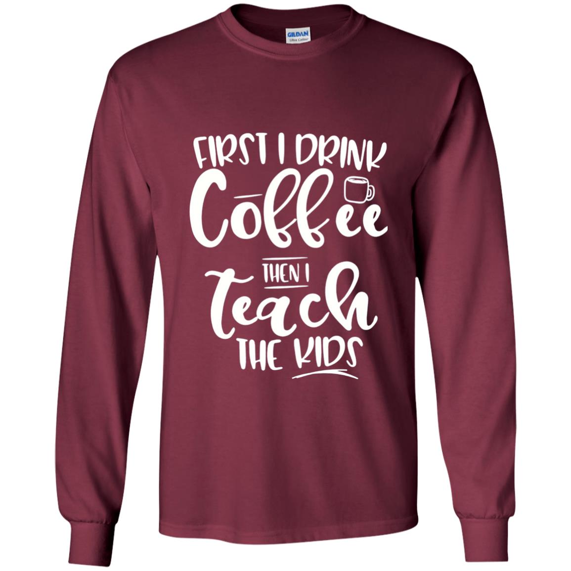 First I Drink Coffee Then Teach The Kids Funny Teacher T-shirt Maroon