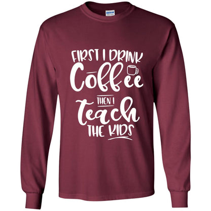 First I Drink Coffee Then Teach The Kids Funny Teacher T-shirt Maroon