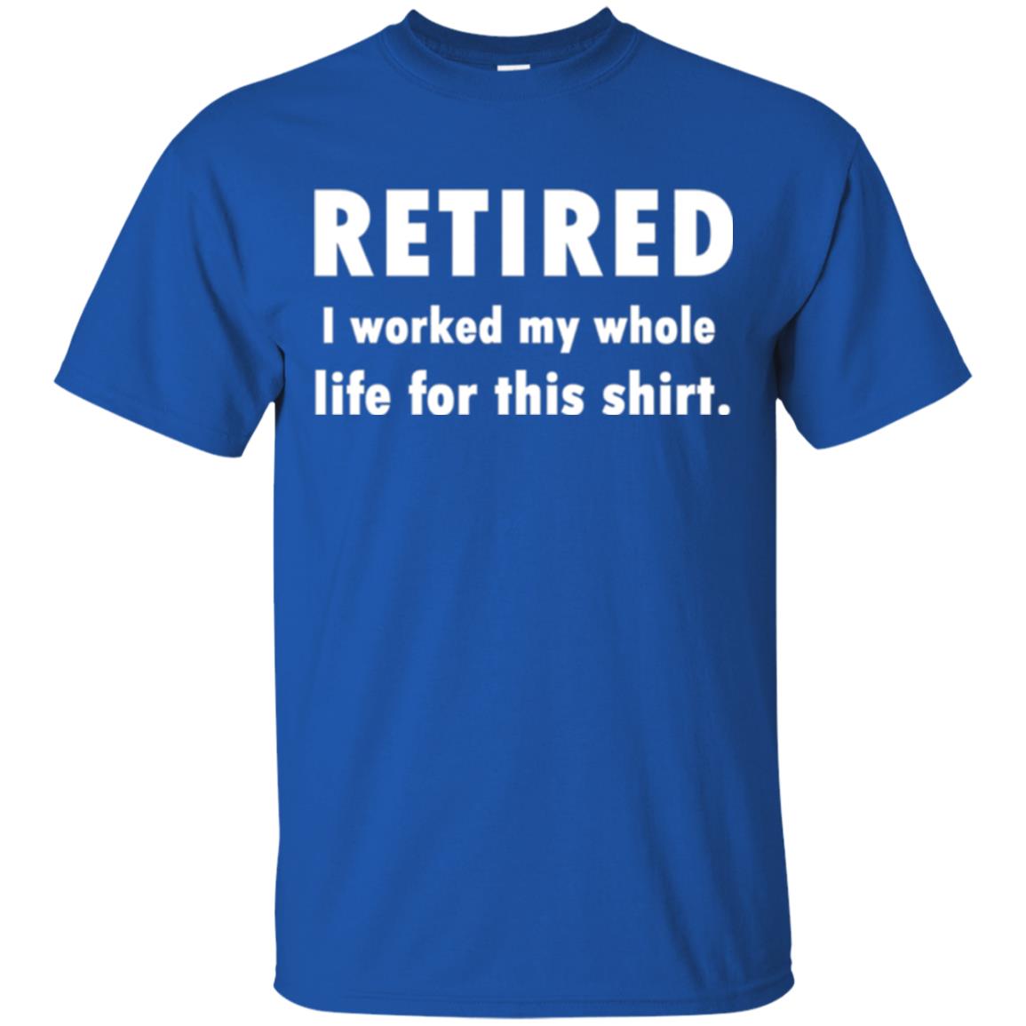 Funny Retired T-shirt I Worked My Whole Life For This Shirt Royal