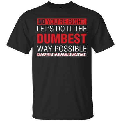 No You're Right Let Do It The Dumbest Way Possible Because It's Easier For You Shirt Black