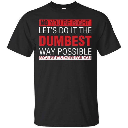 No You're Right Let Do It The Dumbest Way Possible Because It's Easier For You Shirt Black