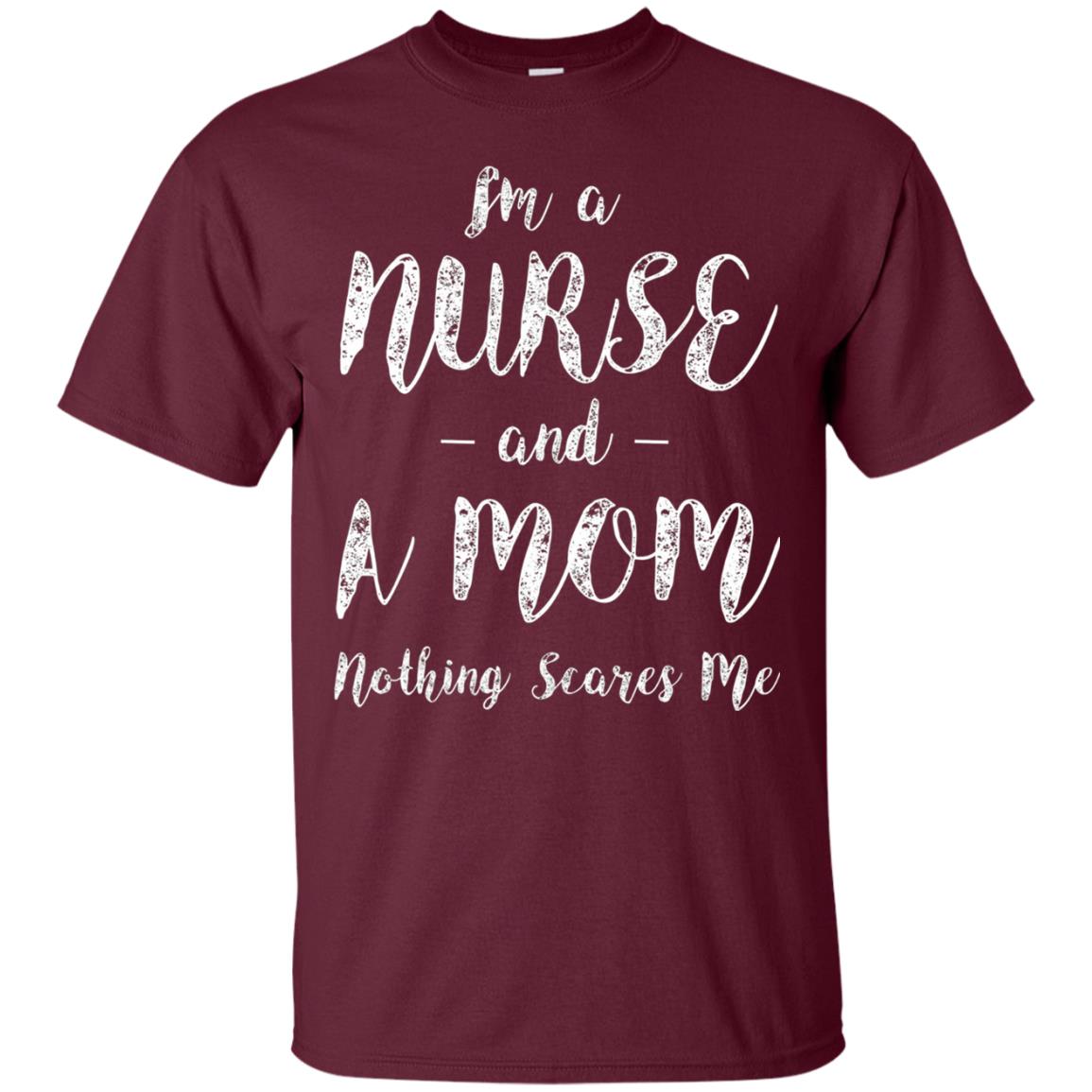 Im A Nurse And A Mom Nothings Scares Me Funny Nursing Shirt Maroon