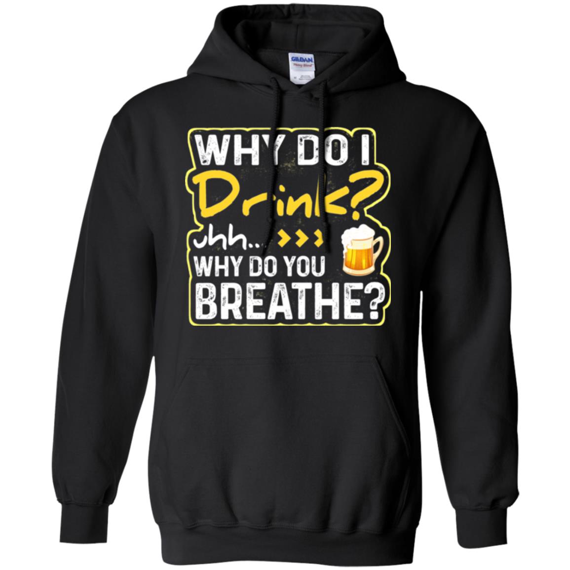 Why Do I Drink Why Do I Breathe Beer Lover ShirtG185 Gildan Pullover Hoodie 8 oz.